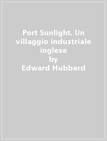 Port Sunlight. Un villaggio industriale inglese - Edward Hubbard - Michael Shippobottom