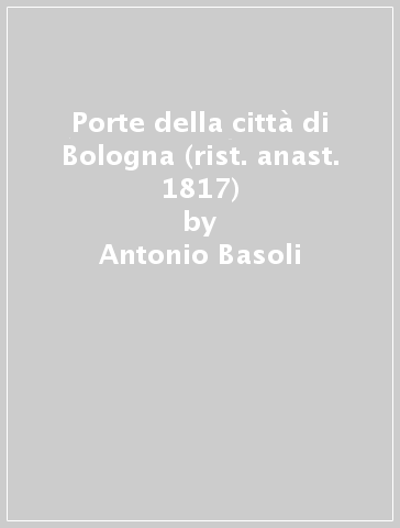 Porte della città di Bologna (rist. anast. 1817) - Antonio Basoli