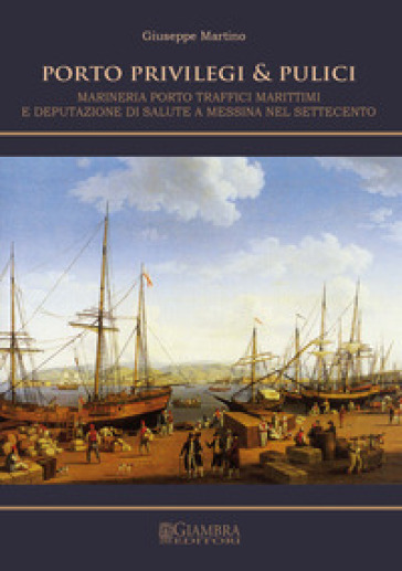 Porto, privilegi & pulici. Marineria, porto, traffici marittimi e Deputazione di Salute a Messina nel Settecento - Giuseppe Martino