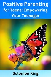 Positive Parenting for Teens: Empowering Your Teenager