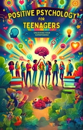 Positive Psychology for Teenagers: Unlocking Your Superpowers!