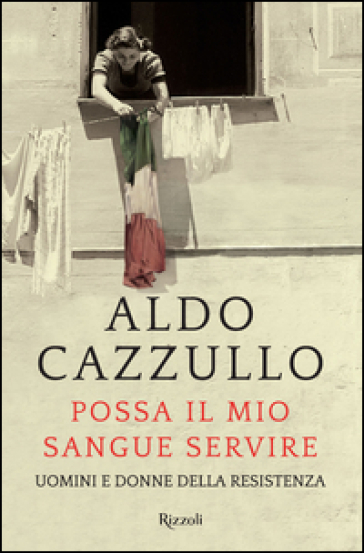 Possa il mio sangue servire. Uomini e donne della Resistenza - Aldo Cazzullo