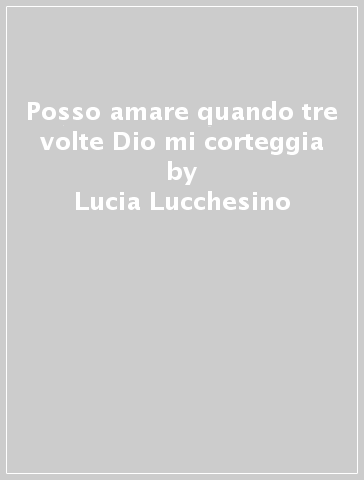 Posso amare quando tre volte Dio mi corteggia - Lucia Lucchesino