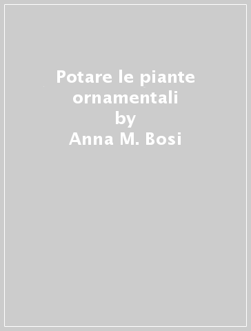 Potare le piante ornamentali - Anna M. Bosi