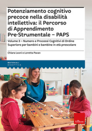 Potenziamento cognitivo precoce nella disabilità intellettiva: il percorso di apprendimento pre-strumentale PAPS. 3: Numero e processi cognitivi di ordine superiore per bambini e bambine in età prescolare - Chiara Leoni - Loretta Pavan