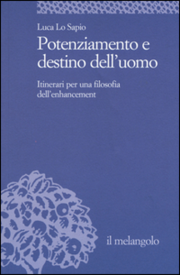 Potenziamento e destino dell'uomo. Itinerari per una filosofia dell'enhancement - Luca Lo Sapio