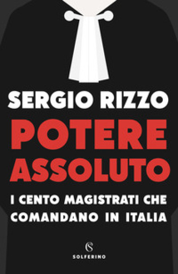 Potere assoluto. I cento magistrati che comandano in Italia - Sergio Rizzo