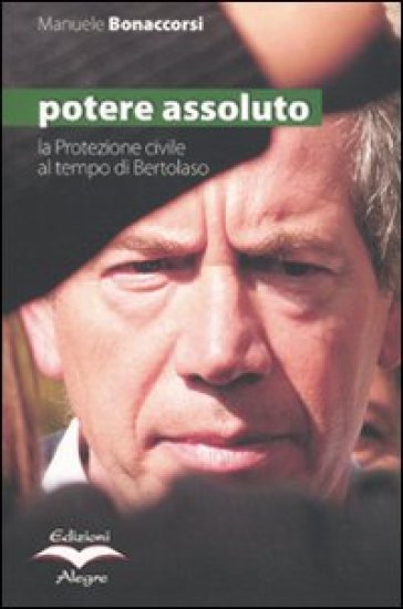 Potere assoluto. La protezione civile al tempo di Bertolaso - Manuele Bonaccorsi