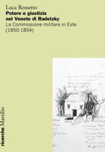 Potere e giustizia nel Veneto di Radetzky. La Commissione militare in Este (1850-1854) - Luca Rossetto