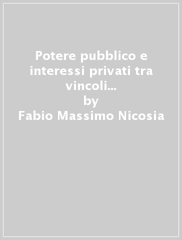 Potere pubblico e interessi privati tra vincoli dell'amministrazione e tutela giurisdizionale. 1: Potere ed eccesso di potere nell'Attività amministrativa «non discrezionale» - Fabio Massimo Nicosia