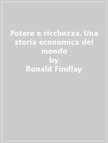 Potere e ricchezza. Una storia economica del mondo - Ronald Findlay | 