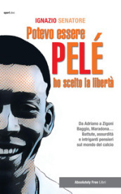 Potevo essere Pelè. Ho scelto la libertà. Da Adriano a Zigoni, Baggio, Maradona... Battute, assurdità e intriganti pensieri sul mondo del calcio