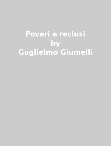 Poveri e reclusi - Guglielmo Giumelli - Mario Gecchele