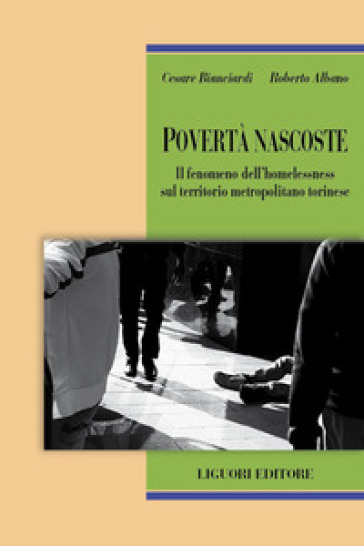 Povertà nascoste. Il fenomeno dell'homelessness sul territorio metropolitano torinese - Cesare Bianciardi - Roberto Albano