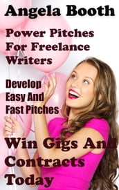 Power Pitches For Freelance Writers: Develop Easy And Fast Pitches To Win Gigs And Contracts Today