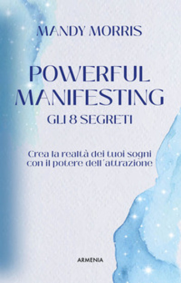 Powerful manifesting. Gli 8 segreti. Crea la realtà dei tuoi sogni con il potere dell'attrazione - Mandy Morris