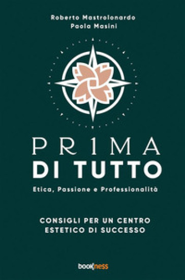 Pr1ma di tutto. Etica, passione e professionalità. Consigli per un centro estetico di successo - Roberto Mastrolonardo - Paola Masini