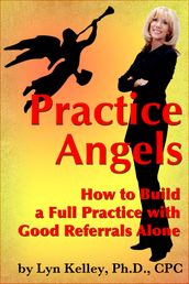 Practice Angels: How to Build a Full, Self-Pay Practice from Good Referrals Alone