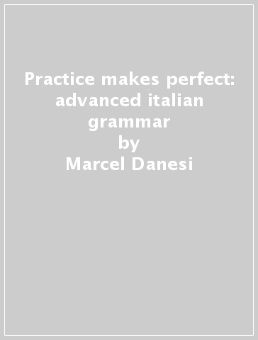 Practice makes perfect: advanced italian grammar - Marcel Danesi