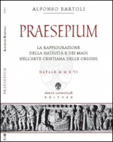 Praesepium. La raffigurazione della Natività e dei Magi nell'arte cristiana delle origini - Alfonso Bartoli