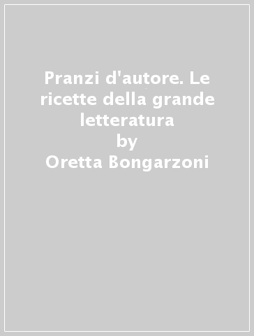 Pranzi d'autore. Le ricette della grande letteratura - Oretta Bongarzoni