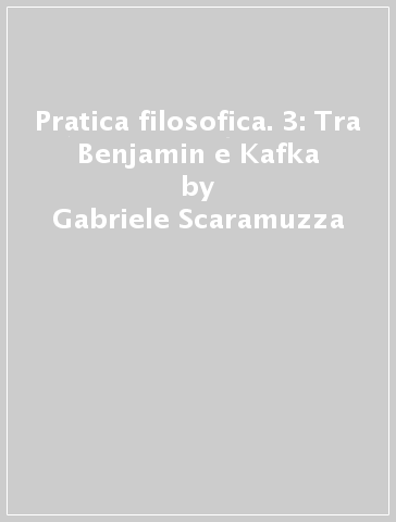 Pratica filosofica. 3: Tra Benjamin e Kafka - Gabriele Scaramuzza