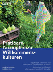 Praticare l accoglienza Willkommenskulturen. Incontri, storie e riflessioni sulle migrazioni femminili in Alto Adige-Begegnungen, Geschichten und Gedanken zur Frauenmigration in Sudtirol