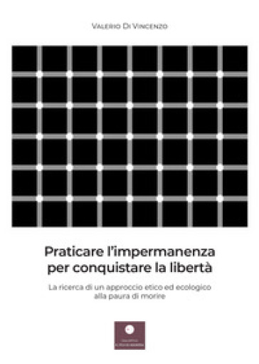 Praticare l'impermanenza per conquistare la libertà. La ricerca di un approccio etico ed ecologico alla paura di morire - Valerio Di Vincenzo