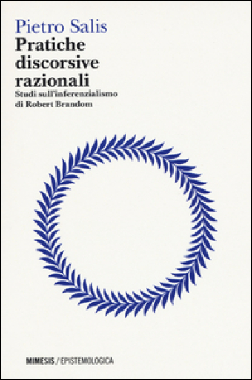 Pratiche discorsive razionali. Studi sull'inferenzialismo di Robert Brandom - Pietro Salis