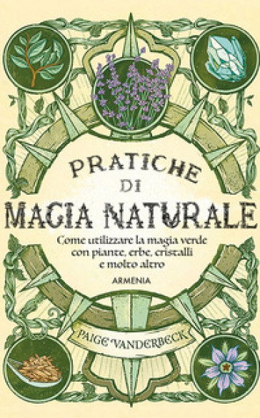 Pratiche di magia naturale. Guida pratica alla scoperta della magia delle piante, delle erbe, dei cristalli e di molto altro - Paige Vanderbeck