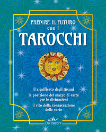 Predire il futuro con i Tarocchi. Il significato, gli schemi per la divinazione, la consac...