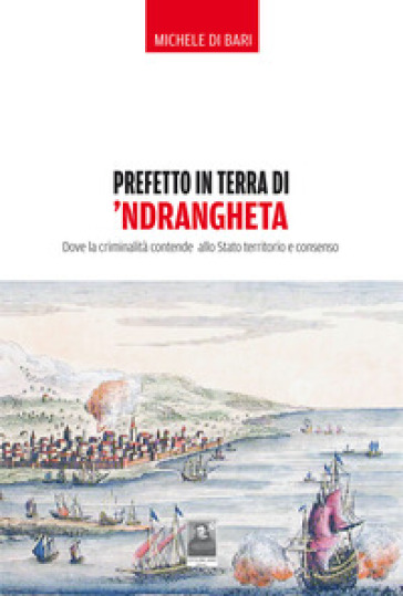 Prefetto in terra di 'ndrangheta. Dove la criminalità contende allo Stato territorio e consenso - Michele Di Bari