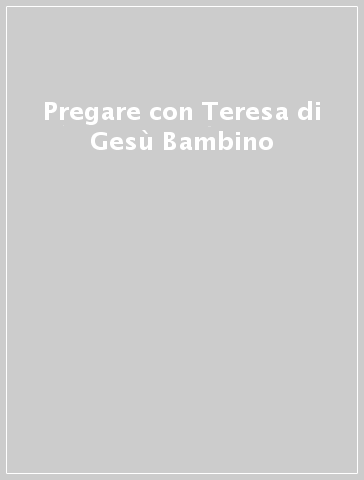 Pregare con Teresa di Gesù Bambino