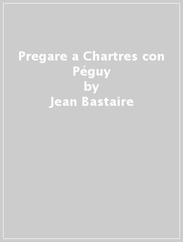 Pregare a Chartres con Péguy - Jean Bastaire