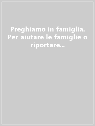 Preghiamo in famiglia. Per aiutare le famiglie o riportare la preghiera nella casa