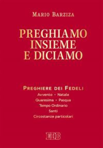 Preghiamo insieme e diciamo. Preghiere dei Fedeli. Avvento. Natale. Quaresima. Pasqua. Tempo Ordinario. Santi. Circostanze particolari - Mario Barziza