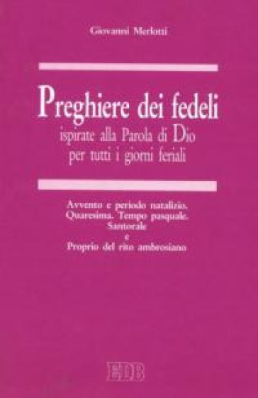 Preghiere dei fedeli ispirate alla Parola di Dio per tutti i giorni feriali. 3: Avvento e periodo natalizio. Quaresima. Tempo pasquale. Santorale e Proprio del rito ambrosiano - Giovanni Merlotti