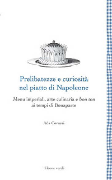 Prelibatezze e curiosità nel piatto di Napoleone. Menu imperiali, arte culinaria e bon ton ai tempi di Bonaparte - Ada Corneri