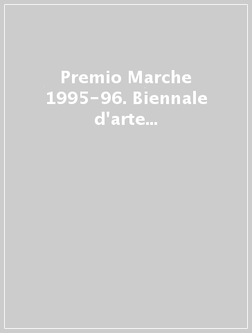 Premio Marche 1995-96. Biennale d'arte contemporanea. Rassegna nazionale. Catalogo della mostra (Ancona, 1996)