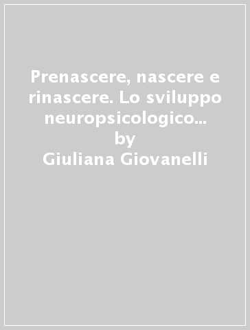 Prenascere, nascere e rinascere. Lo sviluppo neuropsicologico nei primi mesi di vita - Giuliana Giovanelli