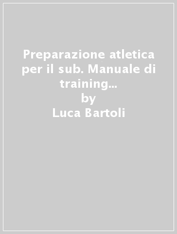 Preparazione atletica per il sub. Manuale di training psicofisico per l'immersione in apnea e con autorespiratore - Luca Bartoli