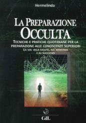 Preparazione occulta. Tecniche e pratiche quotidiane per la preparazione alle conoscenze superiori. La via alla salute, all armonia e al successo