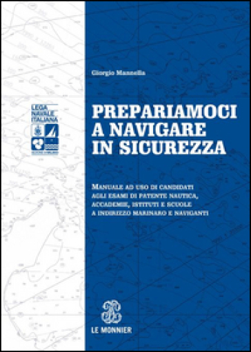 Prepariamoci a navigare in sicurezza. Manuale ad suo di candidati agli esami di patente nautica, accademie, istituti e scuole a indirizzo marinaro e naviganti - Giorgio Mannella