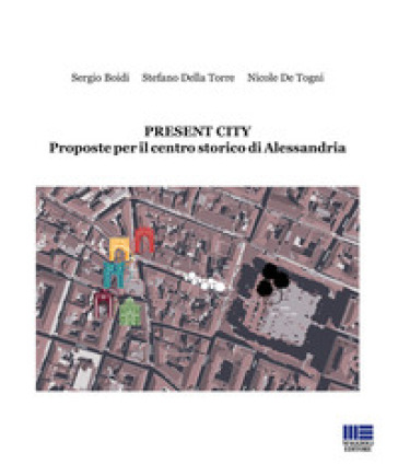 Present City. Proposte per il centro storico di Alessandria - Sergio Boidi - Stefano Della Torre - Nicola De Togni