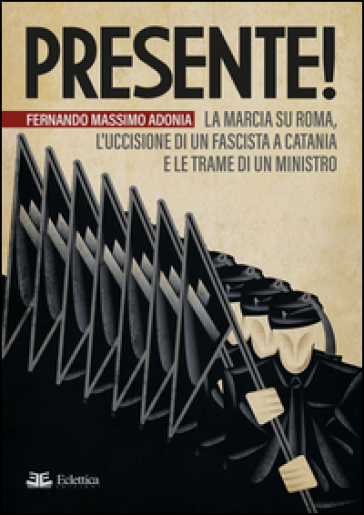 Presente! La marcia su Roma, l'uccisione di un fascista a Catania e le trame di un ministro - Fernando Massimo Adonia