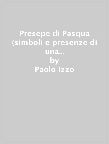 Presepe di Pasqua (simboli e presenze di una tradizione dimenticata) - Paolo Izzo