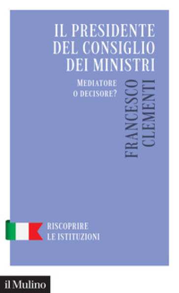 Il Presidente del Consiglio dei Ministri. Mediatore o decisore? - Francesco Clementi