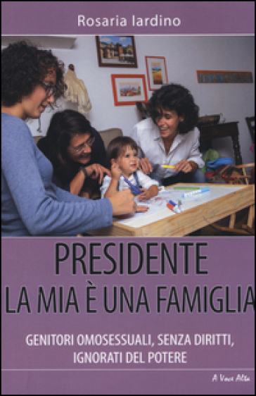Presidente, la mia è una famiglia. Genitori omosessuali, senza diritti, ignorati dal potere - Rosaria Iardino