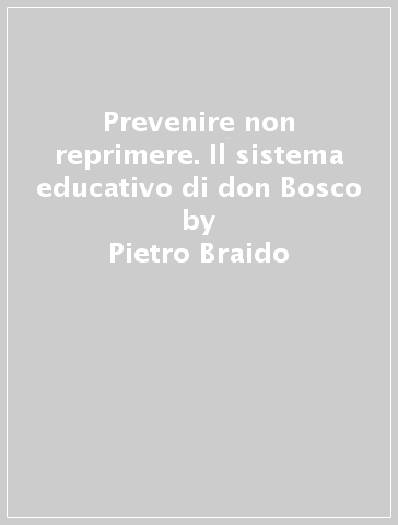 Prevenire non reprimere. Il sistema educativo di don Bosco - Pietro Braido
