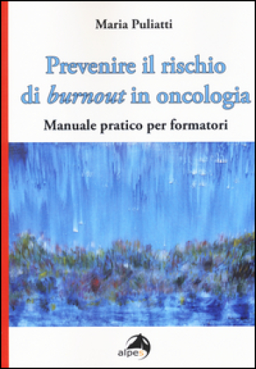 Prevenire il rischio di burnout in oncologia. Manuale pratico per formatori - Maria Puliatti